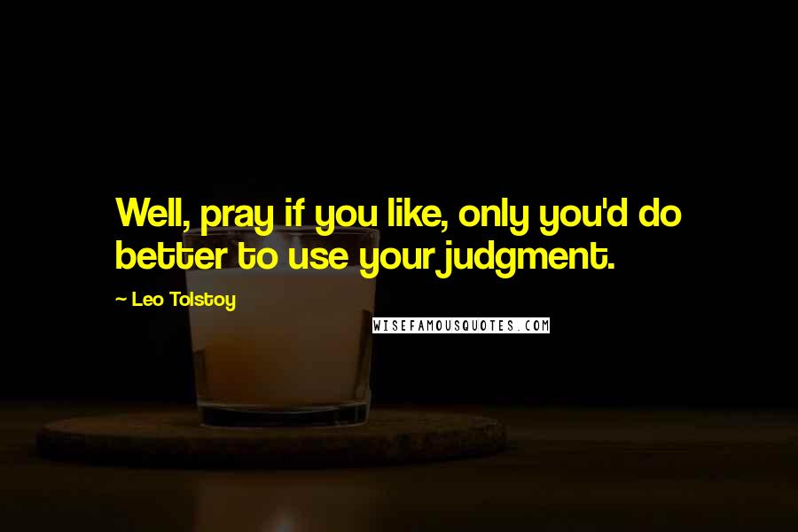 Leo Tolstoy Quotes: Well, pray if you like, only you'd do better to use your judgment.