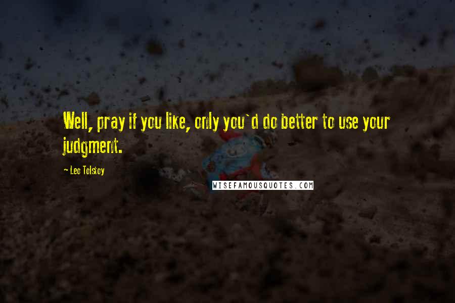 Leo Tolstoy Quotes: Well, pray if you like, only you'd do better to use your judgment.