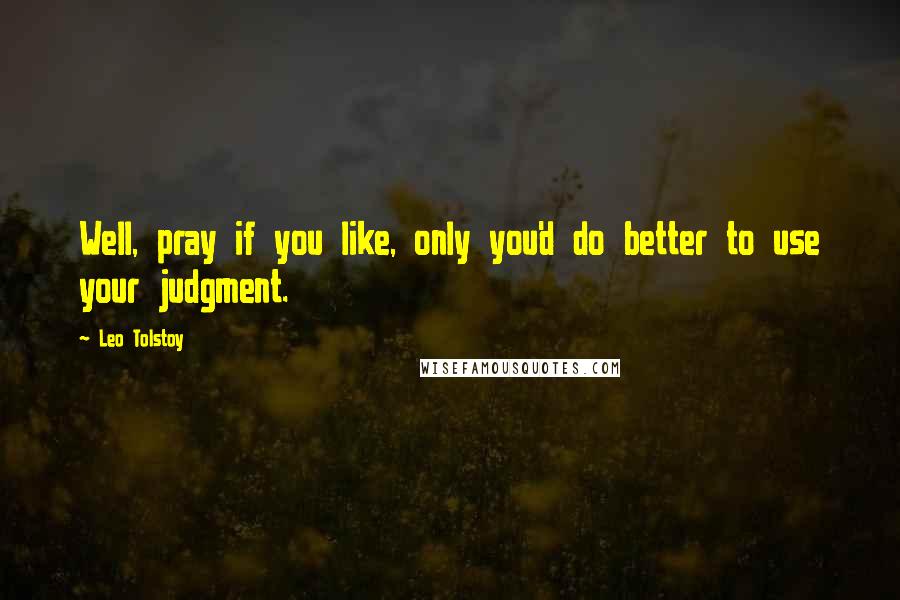 Leo Tolstoy Quotes: Well, pray if you like, only you'd do better to use your judgment.