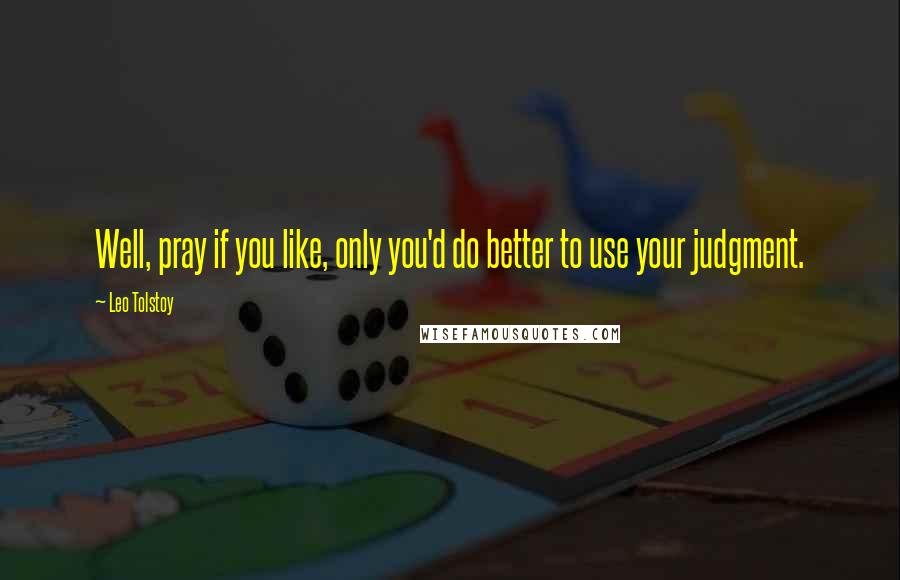 Leo Tolstoy Quotes: Well, pray if you like, only you'd do better to use your judgment.