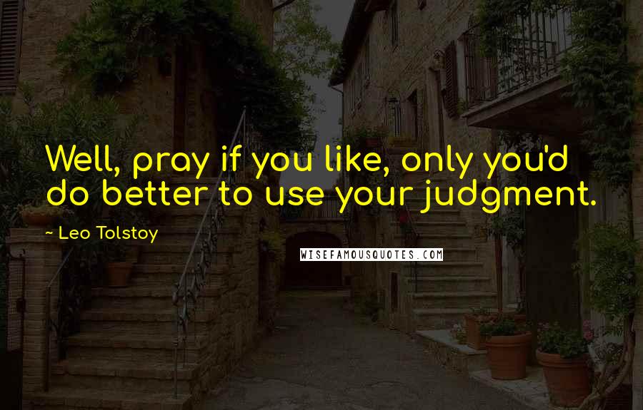 Leo Tolstoy Quotes: Well, pray if you like, only you'd do better to use your judgment.