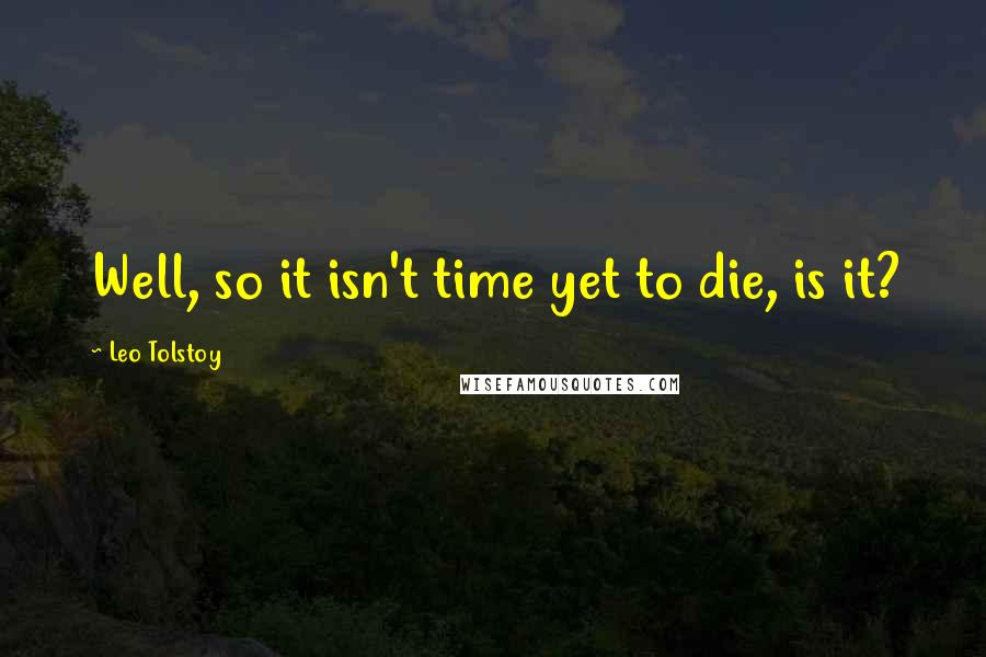 Leo Tolstoy Quotes: Well, so it isn't time yet to die, is it?