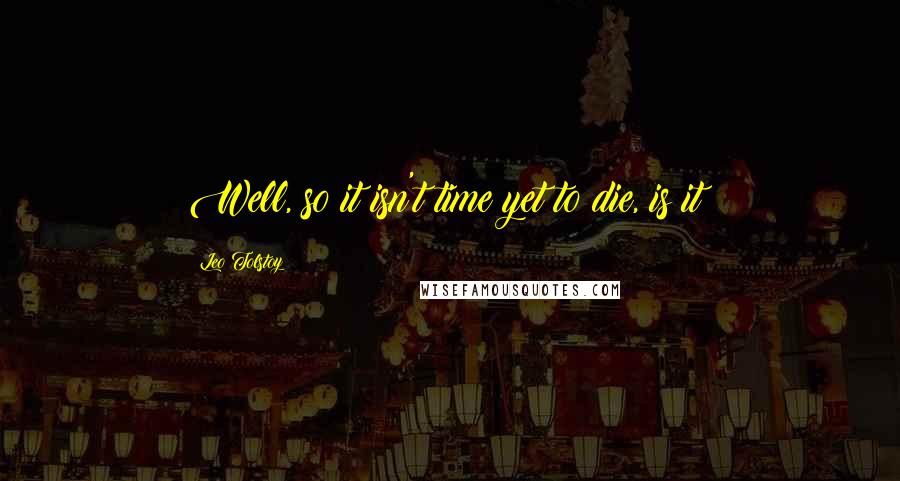 Leo Tolstoy Quotes: Well, so it isn't time yet to die, is it?