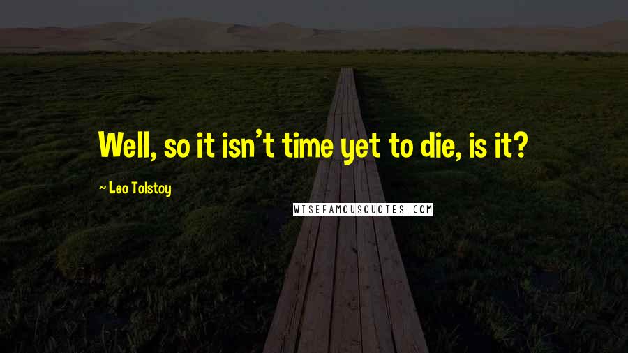 Leo Tolstoy Quotes: Well, so it isn't time yet to die, is it?