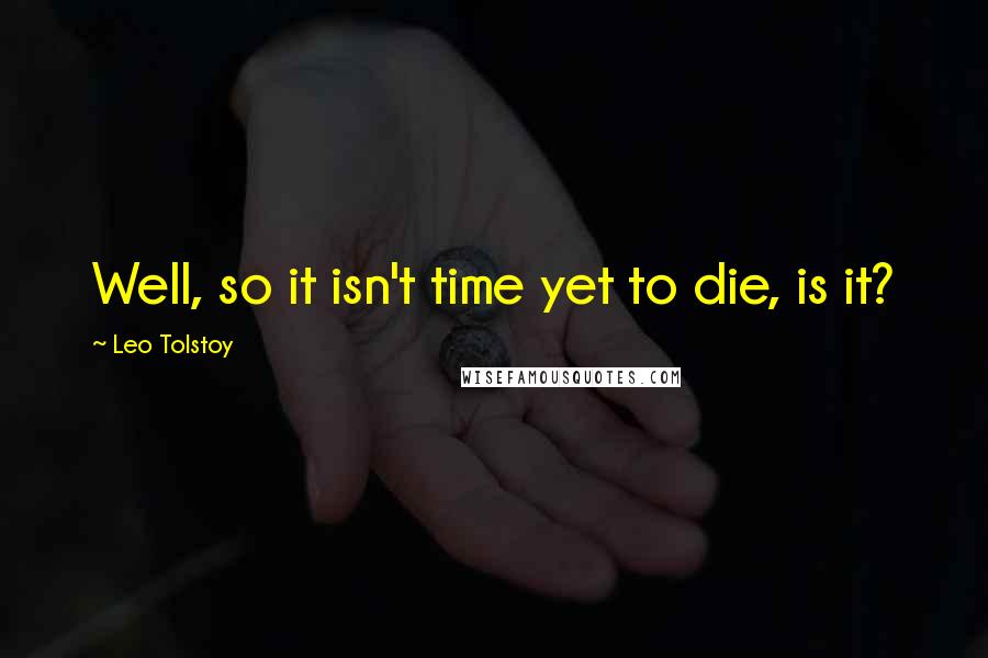 Leo Tolstoy Quotes: Well, so it isn't time yet to die, is it?