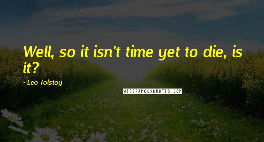 Leo Tolstoy Quotes: Well, so it isn't time yet to die, is it?