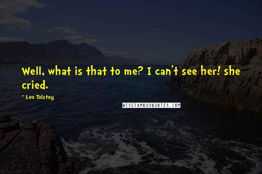 Leo Tolstoy Quotes: Well, what is that to me? I can't see her! she cried.