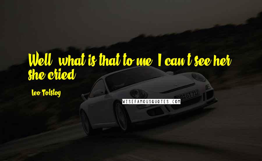 Leo Tolstoy Quotes: Well, what is that to me? I can't see her! she cried.