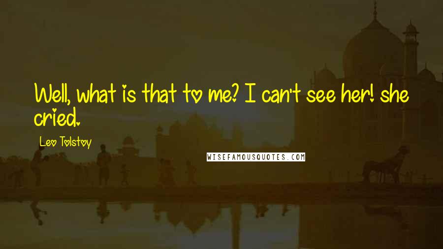 Leo Tolstoy Quotes: Well, what is that to me? I can't see her! she cried.