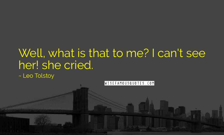 Leo Tolstoy Quotes: Well, what is that to me? I can't see her! she cried.
