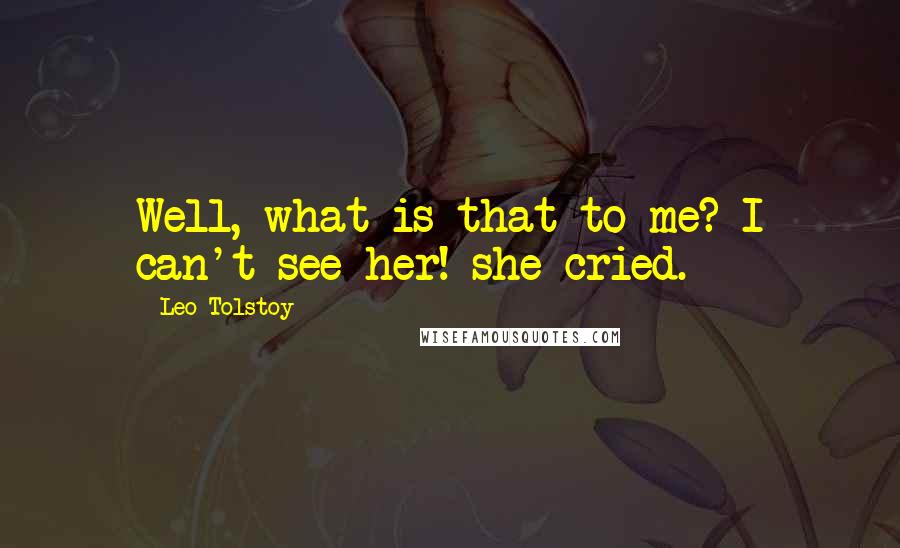 Leo Tolstoy Quotes: Well, what is that to me? I can't see her! she cried.