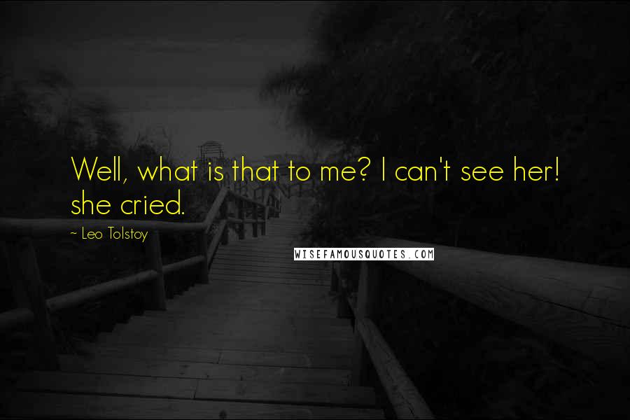 Leo Tolstoy Quotes: Well, what is that to me? I can't see her! she cried.