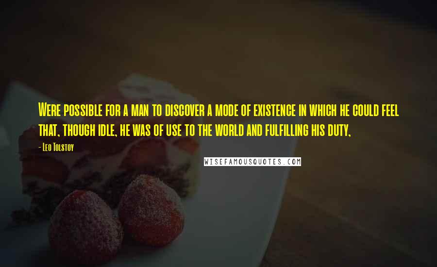 Leo Tolstoy Quotes: Were possible for a man to discover a mode of existence in which he could feel that, though idle, he was of use to the world and fulfilling his duty,