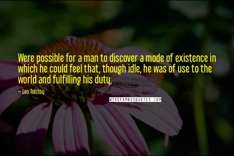 Leo Tolstoy Quotes: Were possible for a man to discover a mode of existence in which he could feel that, though idle, he was of use to the world and fulfilling his duty,