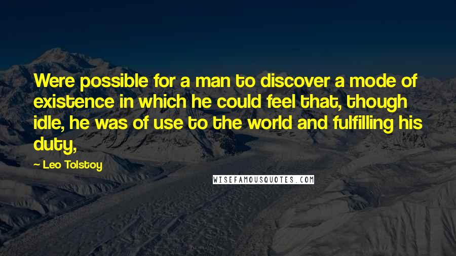 Leo Tolstoy Quotes: Were possible for a man to discover a mode of existence in which he could feel that, though idle, he was of use to the world and fulfilling his duty,