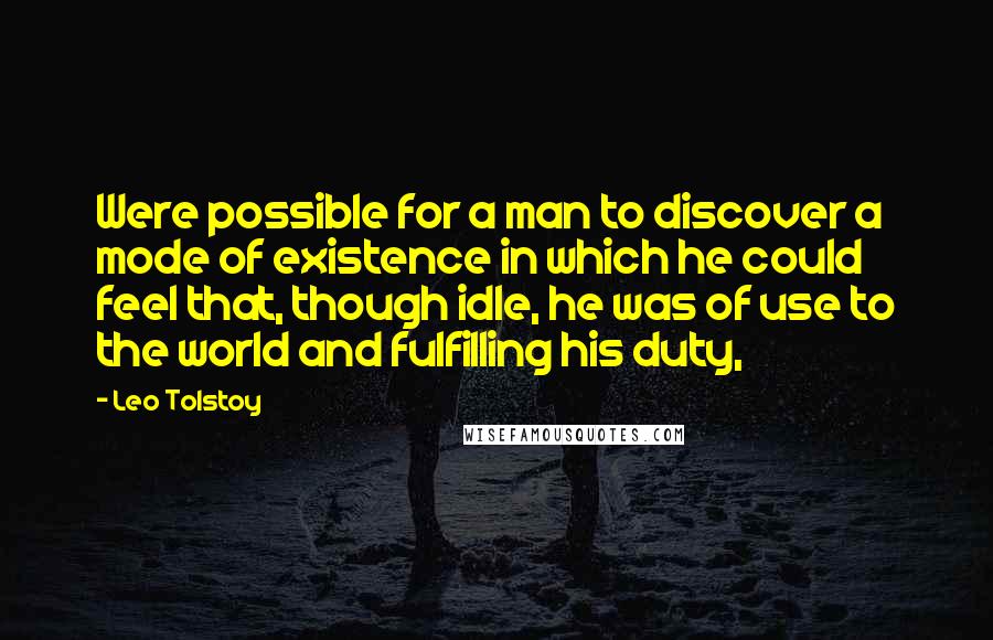 Leo Tolstoy Quotes: Were possible for a man to discover a mode of existence in which he could feel that, though idle, he was of use to the world and fulfilling his duty,