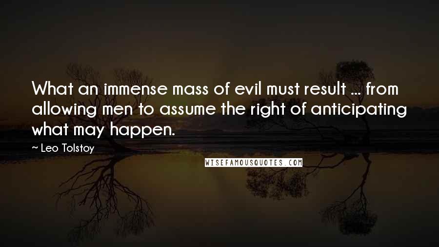 Leo Tolstoy Quotes: What an immense mass of evil must result ... from allowing men to assume the right of anticipating what may happen.