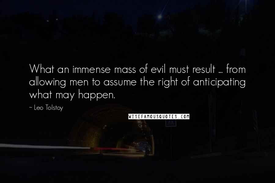 Leo Tolstoy Quotes: What an immense mass of evil must result ... from allowing men to assume the right of anticipating what may happen.