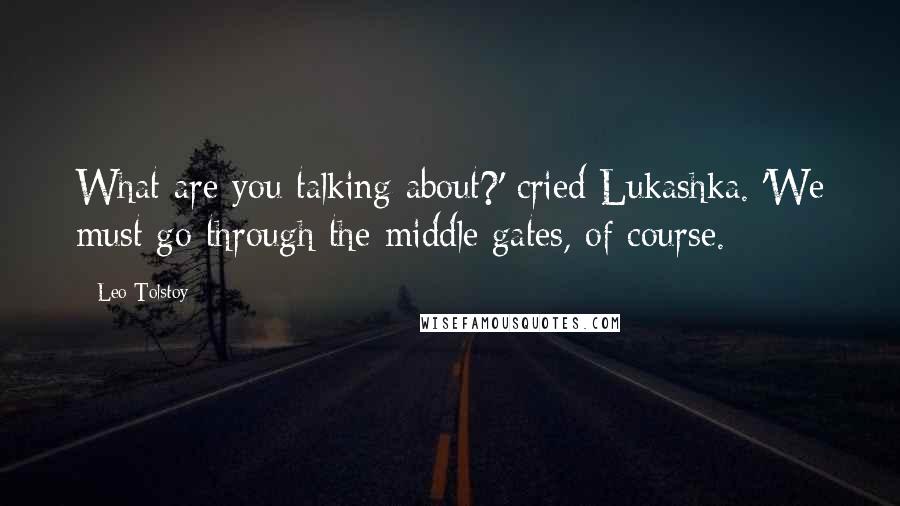 Leo Tolstoy Quotes: What are you talking about?' cried Lukashka. 'We must go through the middle gates, of course.