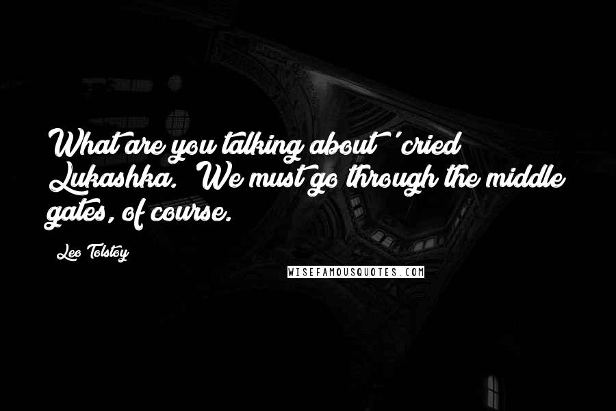 Leo Tolstoy Quotes: What are you talking about?' cried Lukashka. 'We must go through the middle gates, of course.