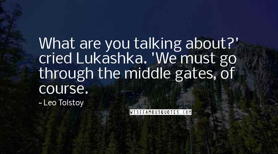 Leo Tolstoy Quotes: What are you talking about?' cried Lukashka. 'We must go through the middle gates, of course.