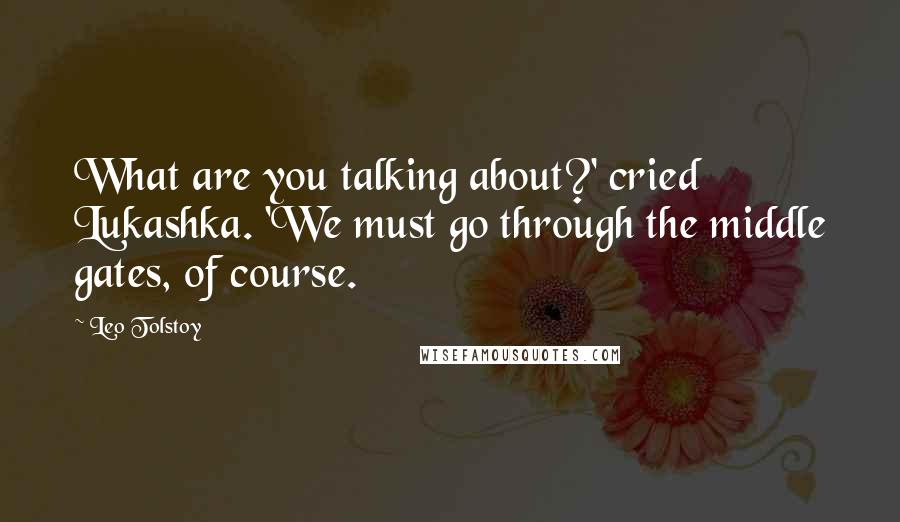 Leo Tolstoy Quotes: What are you talking about?' cried Lukashka. 'We must go through the middle gates, of course.