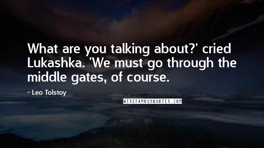 Leo Tolstoy Quotes: What are you talking about?' cried Lukashka. 'We must go through the middle gates, of course.