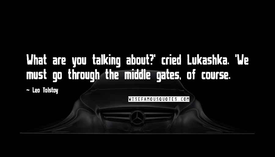 Leo Tolstoy Quotes: What are you talking about?' cried Lukashka. 'We must go through the middle gates, of course.