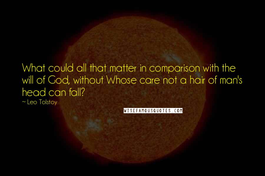 Leo Tolstoy Quotes: What could all that matter in comparison with the will of God, without Whose care not a hair of man's head can fall?