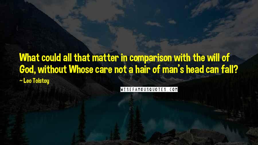 Leo Tolstoy Quotes: What could all that matter in comparison with the will of God, without Whose care not a hair of man's head can fall?