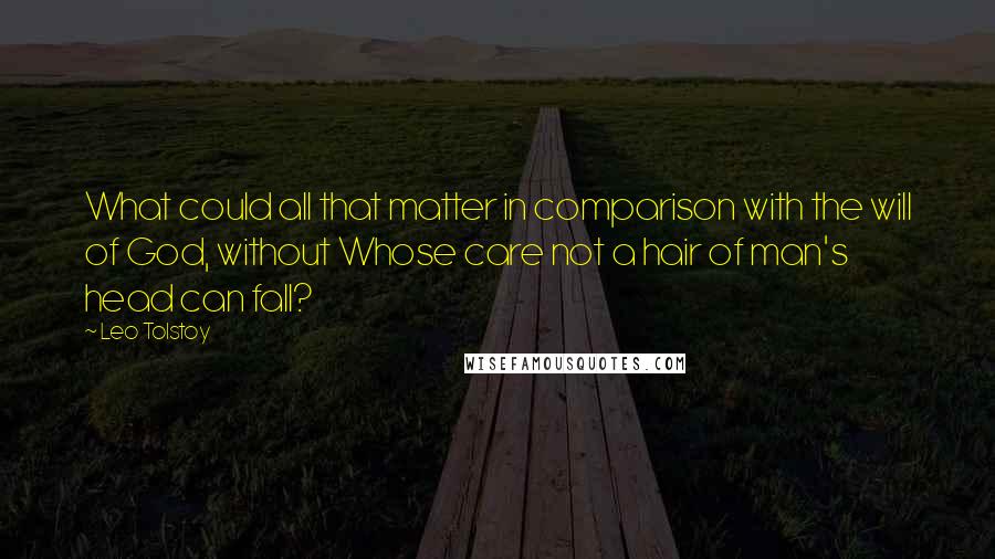 Leo Tolstoy Quotes: What could all that matter in comparison with the will of God, without Whose care not a hair of man's head can fall?