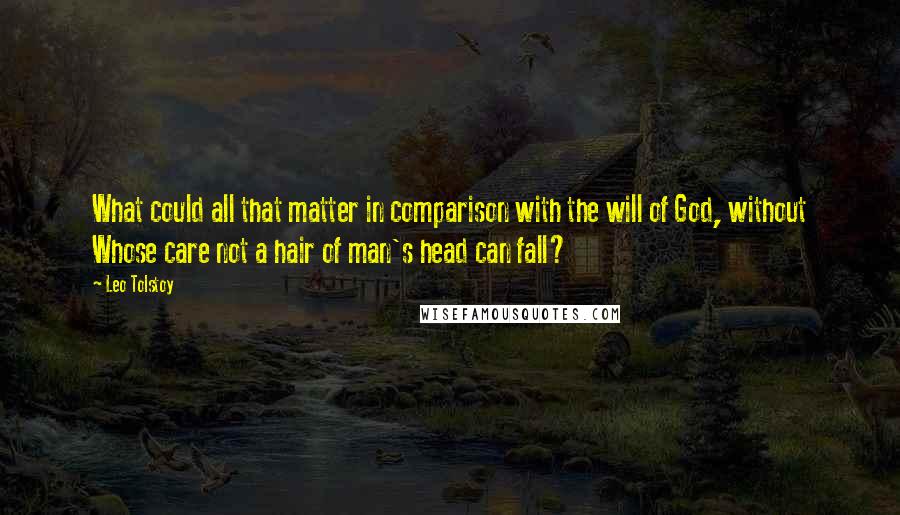 Leo Tolstoy Quotes: What could all that matter in comparison with the will of God, without Whose care not a hair of man's head can fall?