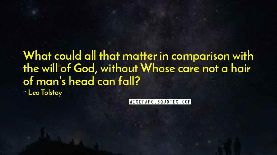 Leo Tolstoy Quotes: What could all that matter in comparison with the will of God, without Whose care not a hair of man's head can fall?