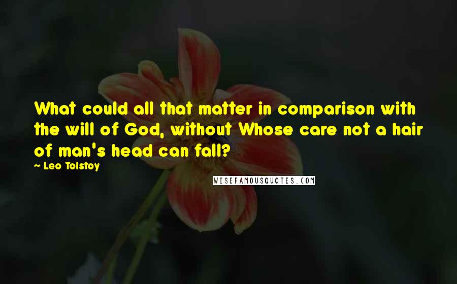 Leo Tolstoy Quotes: What could all that matter in comparison with the will of God, without Whose care not a hair of man's head can fall?