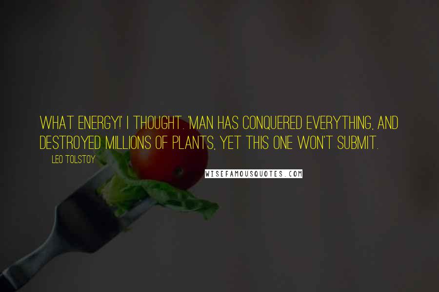 Leo Tolstoy Quotes: What energy!' I thought. 'Man has conquered everything, and destroyed millions of plants, yet this one won't submit.