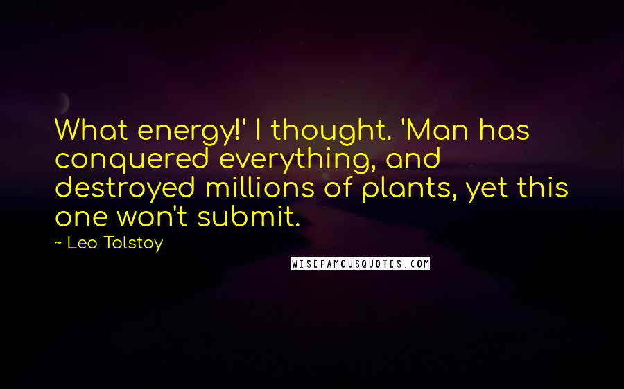 Leo Tolstoy Quotes: What energy!' I thought. 'Man has conquered everything, and destroyed millions of plants, yet this one won't submit.