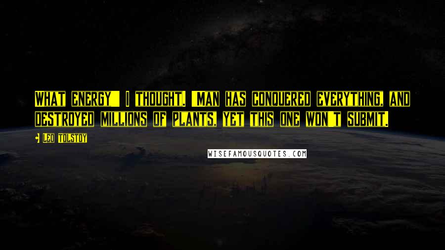 Leo Tolstoy Quotes: What energy!' I thought. 'Man has conquered everything, and destroyed millions of plants, yet this one won't submit.