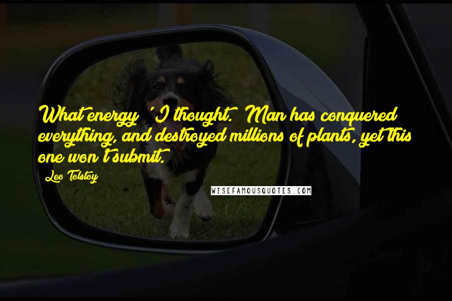 Leo Tolstoy Quotes: What energy!' I thought. 'Man has conquered everything, and destroyed millions of plants, yet this one won't submit.