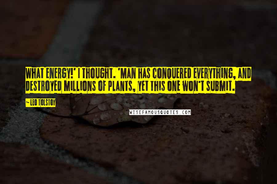 Leo Tolstoy Quotes: What energy!' I thought. 'Man has conquered everything, and destroyed millions of plants, yet this one won't submit.