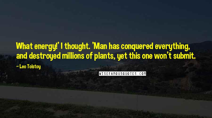 Leo Tolstoy Quotes: What energy!' I thought. 'Man has conquered everything, and destroyed millions of plants, yet this one won't submit.