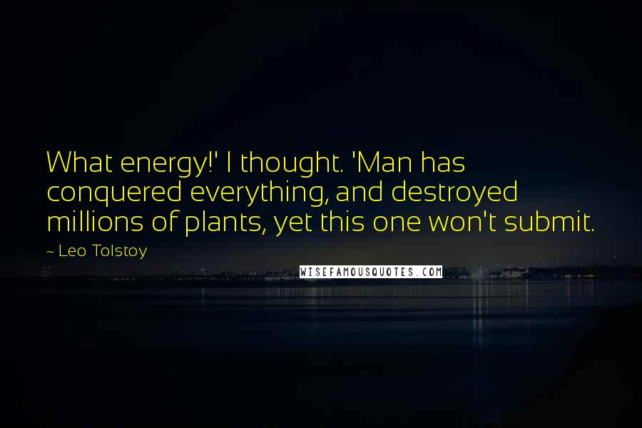 Leo Tolstoy Quotes: What energy!' I thought. 'Man has conquered everything, and destroyed millions of plants, yet this one won't submit.