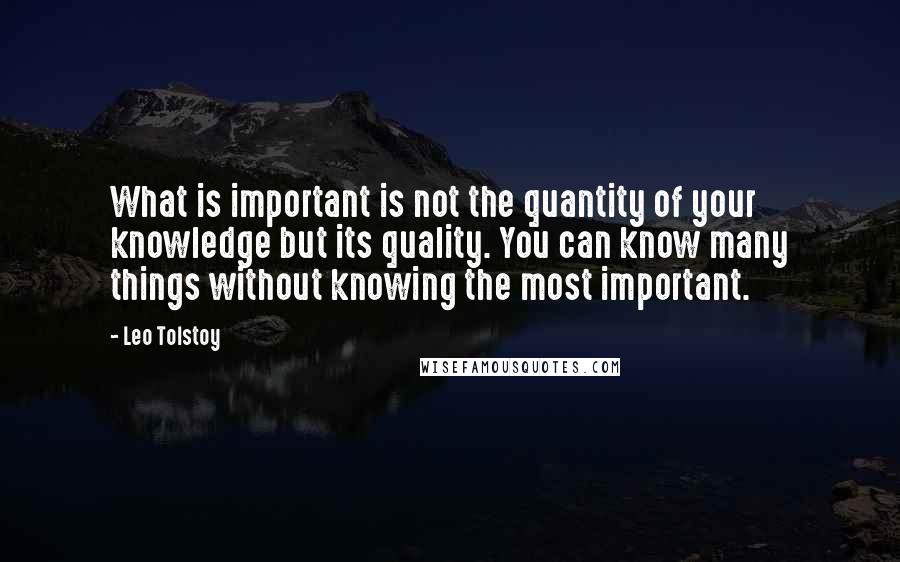 Leo Tolstoy Quotes: What is important is not the quantity of your knowledge but its quality. You can know many things without knowing the most important.