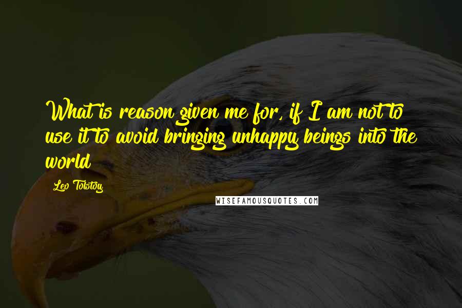 Leo Tolstoy Quotes: What is reason given me for, if I am not to use it to avoid bringing unhappy beings into the world!