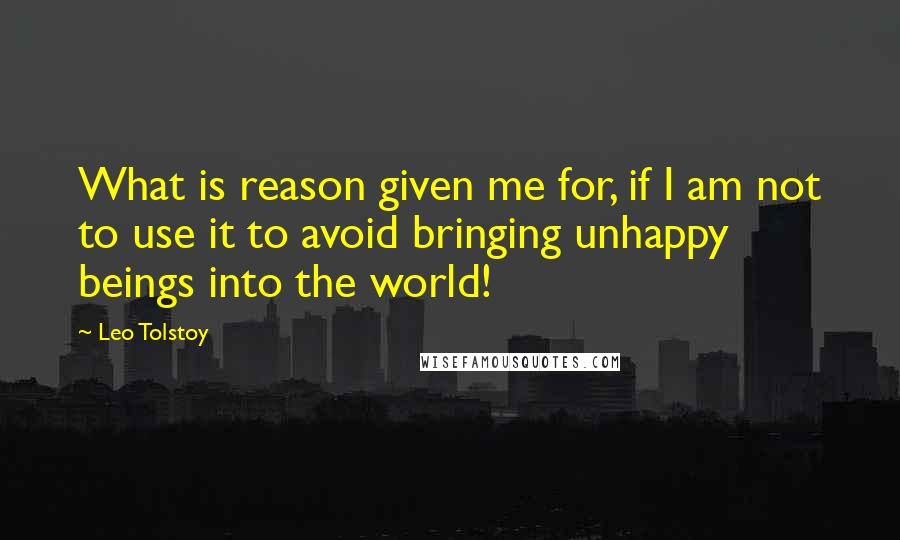 Leo Tolstoy Quotes: What is reason given me for, if I am not to use it to avoid bringing unhappy beings into the world!