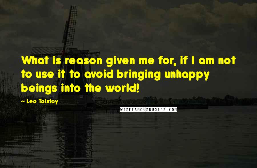 Leo Tolstoy Quotes: What is reason given me for, if I am not to use it to avoid bringing unhappy beings into the world!