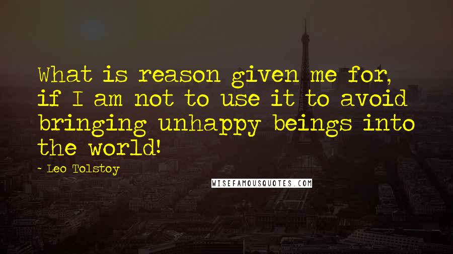 Leo Tolstoy Quotes: What is reason given me for, if I am not to use it to avoid bringing unhappy beings into the world!