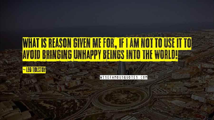 Leo Tolstoy Quotes: What is reason given me for, if I am not to use it to avoid bringing unhappy beings into the world!