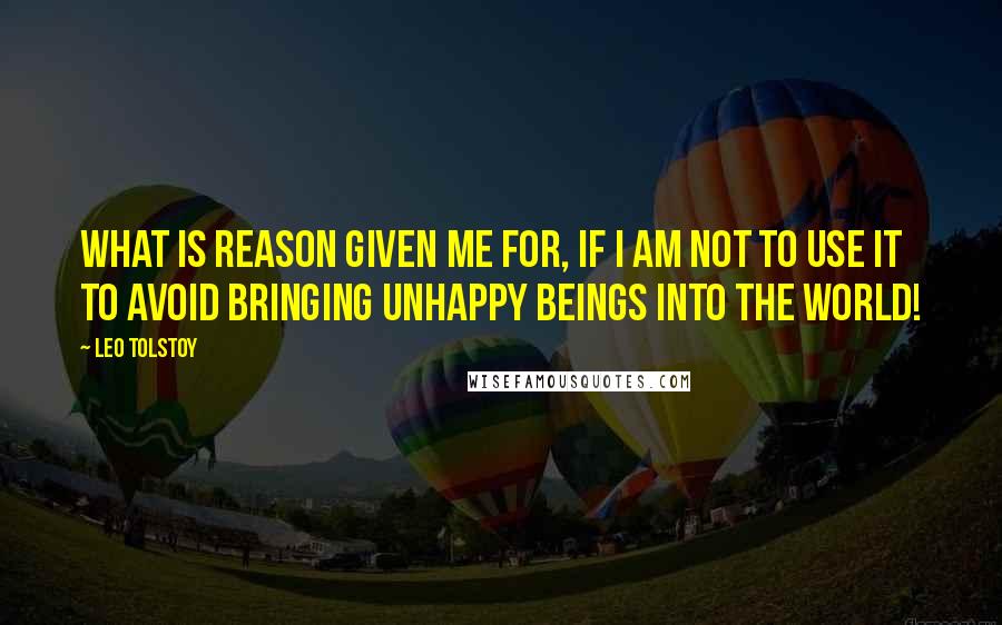 Leo Tolstoy Quotes: What is reason given me for, if I am not to use it to avoid bringing unhappy beings into the world!