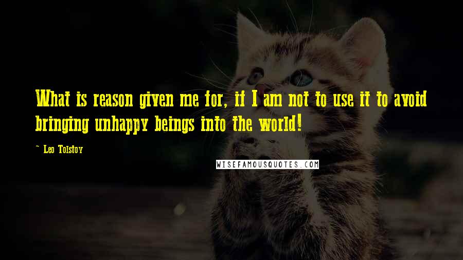 Leo Tolstoy Quotes: What is reason given me for, if I am not to use it to avoid bringing unhappy beings into the world!
