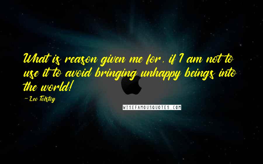 Leo Tolstoy Quotes: What is reason given me for, if I am not to use it to avoid bringing unhappy beings into the world!